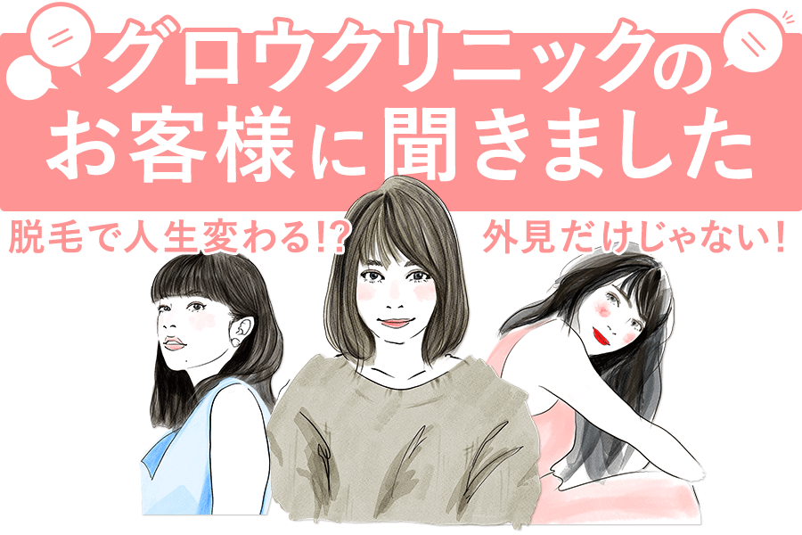 グロウクリニックのお客様に聞きました。脱毛で人生変わる！？ 脱毛のメリット、エピソード特集